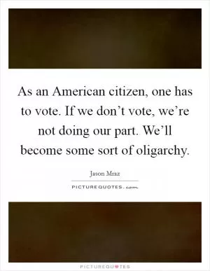 As an American citizen, one has to vote. If we don’t vote, we’re not doing our part. We’ll become some sort of oligarchy Picture Quote #1