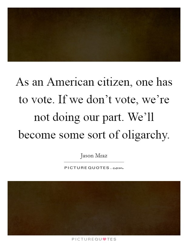 As an American citizen, one has to vote. If we don't vote, we're not doing our part. We'll become some sort of oligarchy Picture Quote #1