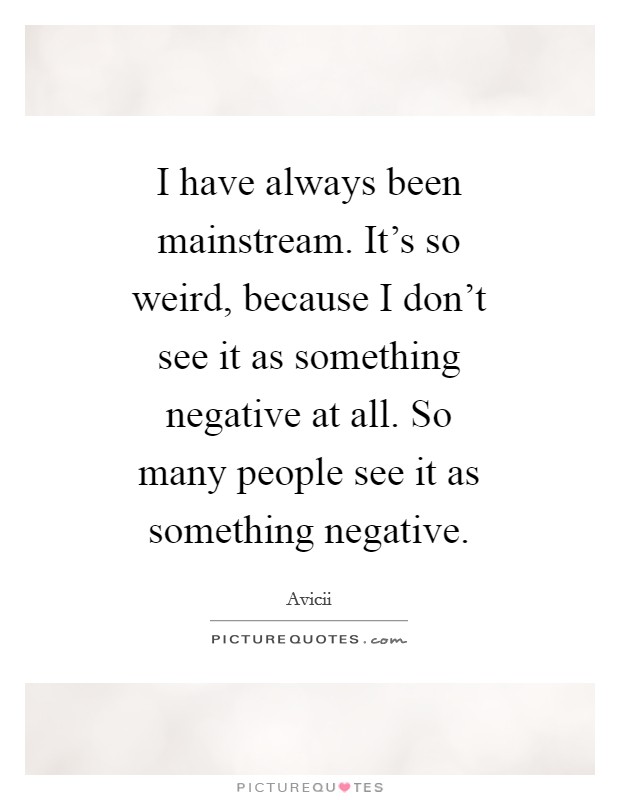 I have always been mainstream. It's so weird, because I don't see it as something negative at all. So many people see it as something negative Picture Quote #1