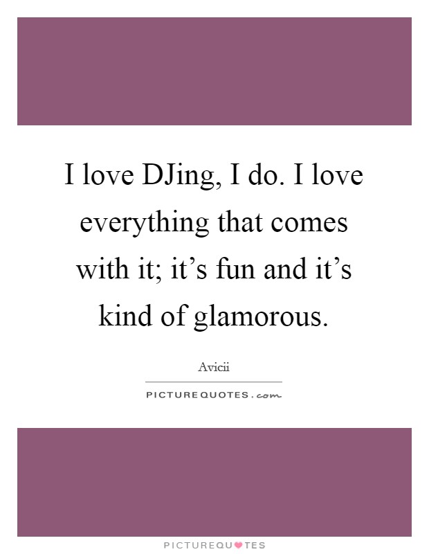 I love DJing, I do. I love everything that comes with it; it's fun and it's kind of glamorous Picture Quote #1