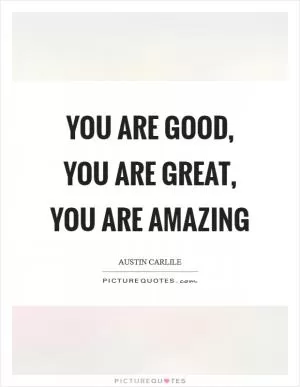 You are good, You are great, You are amazing Picture Quote #1
