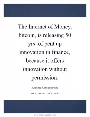The Internet of Money, bitcoin, is releasing 50 yrs. of pent up innovation in finance, because it offers innovation without permission Picture Quote #1