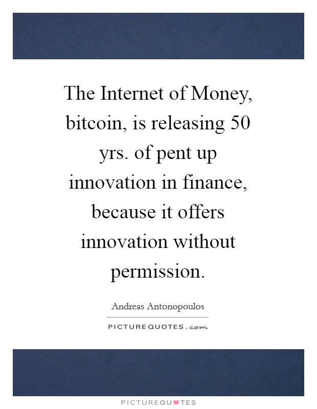 The Internet of Money, bitcoin, is releasing 50 yrs. of pent up innovation in finance, because it offers innovation without permission Picture Quote #1