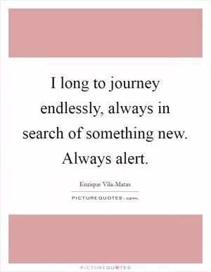 I long to journey endlessly, always in search of something new. Always alert Picture Quote #1