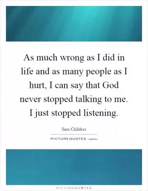 As much wrong as I did in life and as many people as I hurt, I can say that God never stopped talking to me. I just stopped listening Picture Quote #1