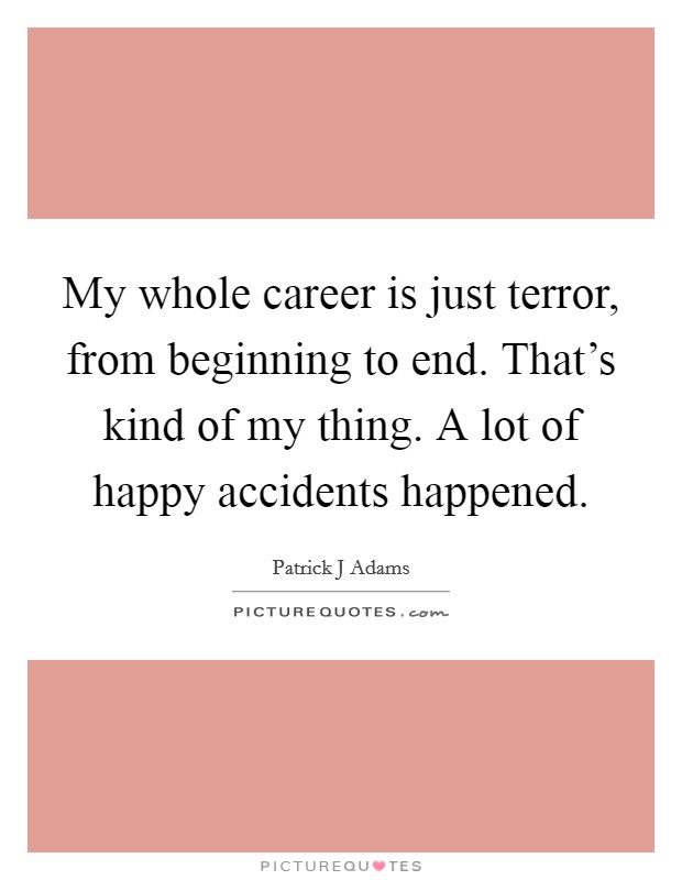 My whole career is just terror, from beginning to end. That's kind of my thing. A lot of happy accidents happened Picture Quote #1