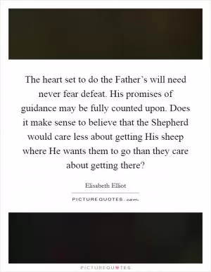 The heart set to do the Father’s will need never fear defeat. His promises of guidance may be fully counted upon. Does it make sense to believe that the Shepherd would care less about getting His sheep where He wants them to go than they care about getting there? Picture Quote #1