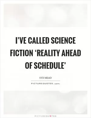 I’ve called science fiction ‘reality ahead of schedule’ Picture Quote #1