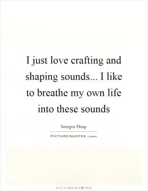 I just love crafting and shaping sounds... I like to breathe my own life into these sounds Picture Quote #1