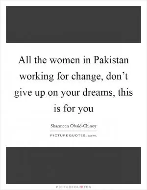 All the women in Pakistan working for change, don’t give up on your dreams, this is for you Picture Quote #1