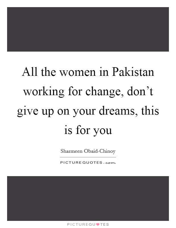 All the women in Pakistan working for change, don't give up on your dreams, this is for you Picture Quote #1