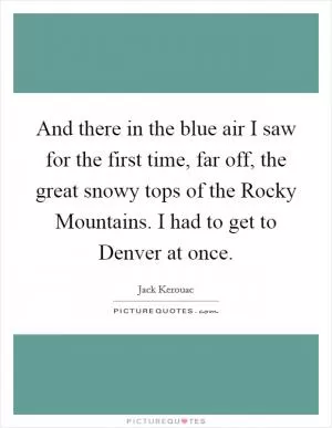 And there in the blue air I saw for the first time, far off, the great snowy tops of the Rocky Mountains. I had to get to Denver at once Picture Quote #1