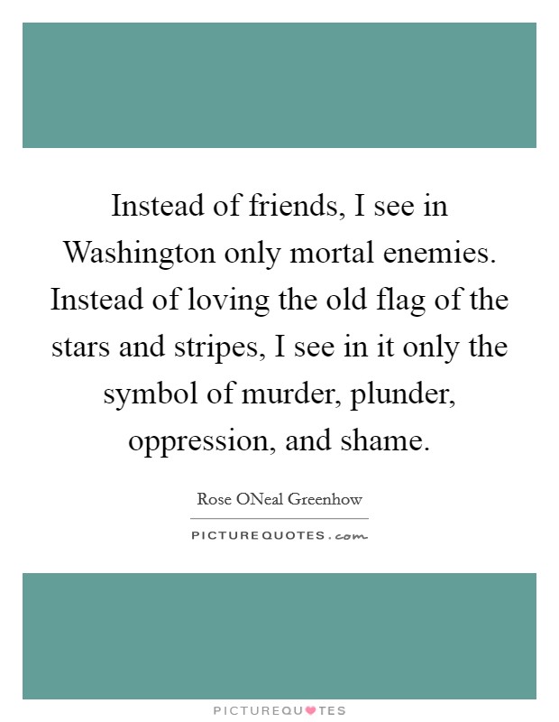Instead of friends, I see in Washington only mortal enemies. Instead of loving the old flag of the stars and stripes, I see in it only the symbol of murder, plunder, oppression, and shame Picture Quote #1