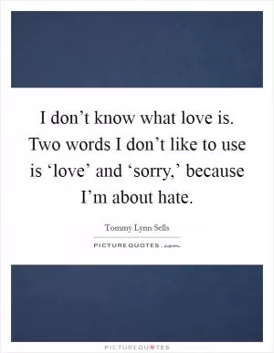 I don’t know what love is. Two words I don’t like to use is ‘love’ and ‘sorry,’ because I’m about hate Picture Quote #1