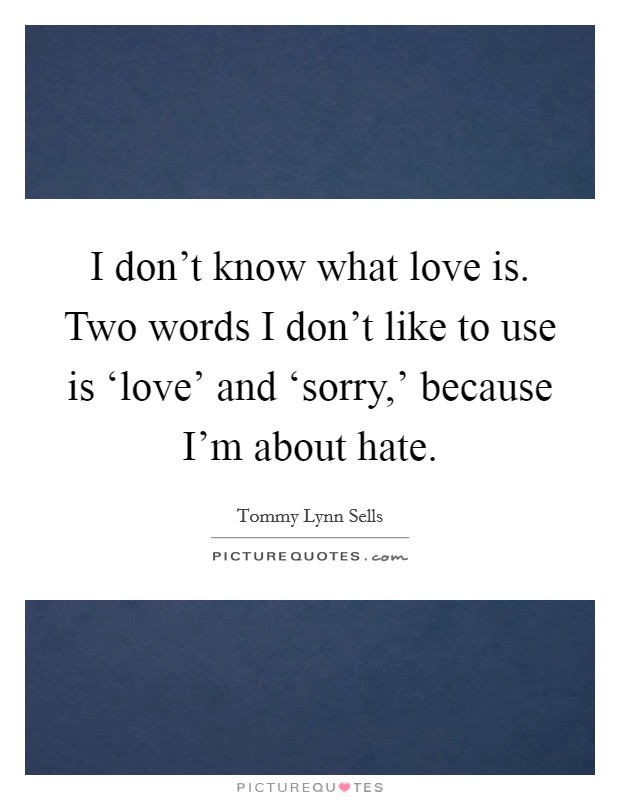 I don't know what love is. Two words I don't like to use is ‘love' and ‘sorry,' because I'm about hate Picture Quote #1