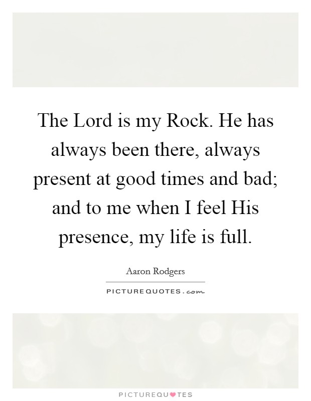 The Lord is my Rock. He has always been there, always present at good times and bad; and to me when I feel His presence, my life is full Picture Quote #1