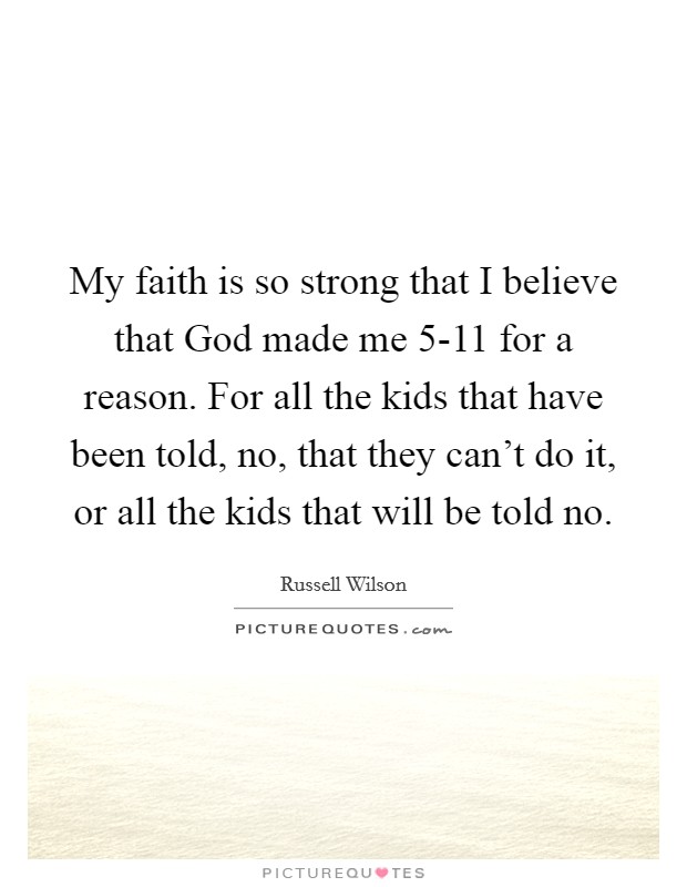 My faith is so strong that I believe that God made me 5-11 for a reason. For all the kids that have been told, no, that they can't do it, or all the kids that will be told no Picture Quote #1