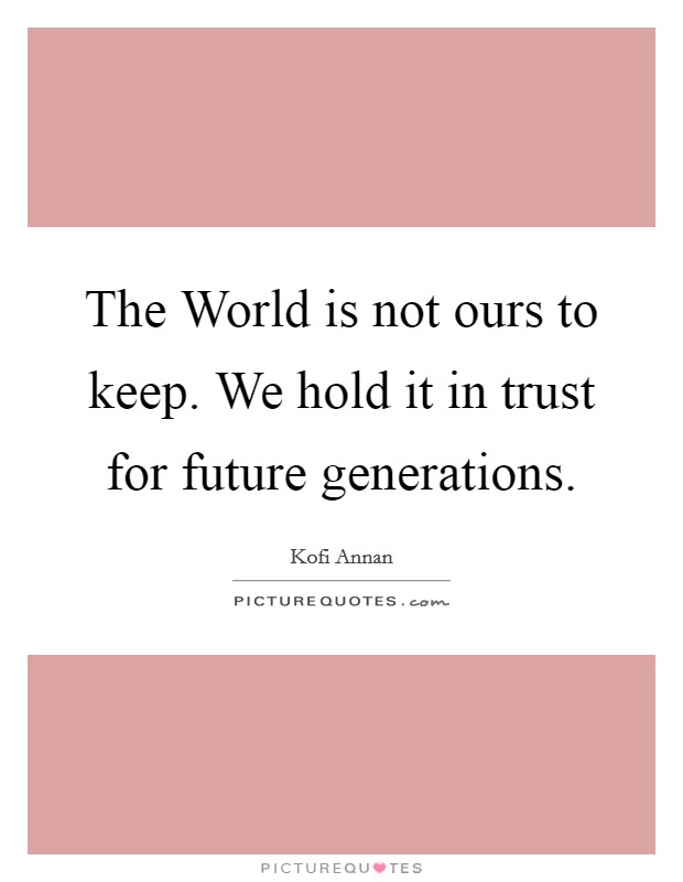The World is not ours to keep. We hold it in trust for future generations Picture Quote #1