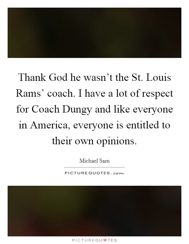 Thank God he wasn't the St. Louis Rams' coach. I have a lot of respect for Coach Dungy and like everyone in America, everyone is entitled to their own opinions Picture Quote #1