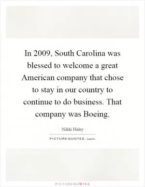 In 2009, South Carolina was blessed to welcome a great American company that chose to stay in our country to continue to do business. That company was Boeing Picture Quote #1