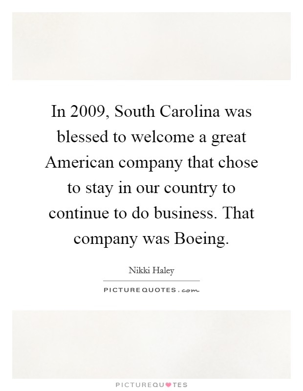 In 2009, South Carolina was blessed to welcome a great American company that chose to stay in our country to continue to do business. That company was Boeing Picture Quote #1