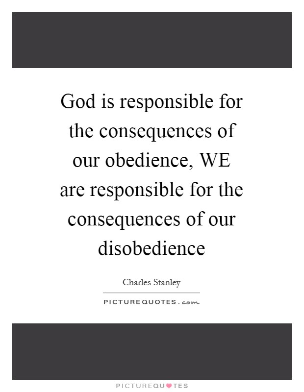 God is responsible for the consequences of our obedience, WE are responsible for the consequences of our disobedience Picture Quote #1