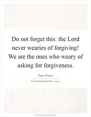 Do not forget this: the Lord never wearies of forgiving! We are the ones who weary of asking for forgiveness Picture Quote #1
