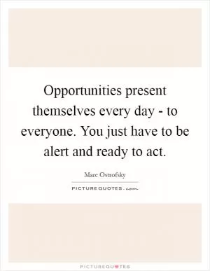 Opportunities present themselves every day - to everyone. You just have to be alert and ready to act Picture Quote #1