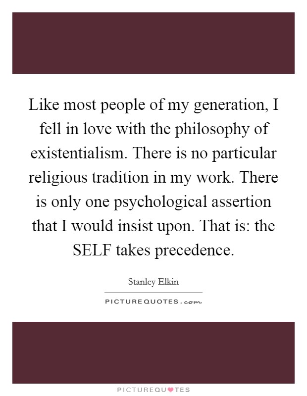 Like most people of my generation, I fell in love with the philosophy of existentialism. There is no particular religious tradition in my work. There is only one psychological assertion that I would insist upon. That is: the SELF takes precedence Picture Quote #1