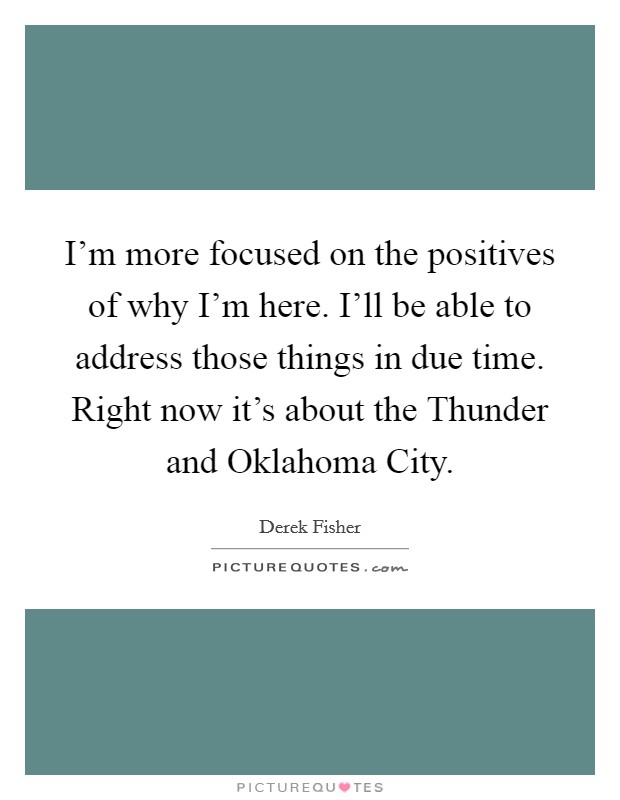 I'm more focused on the positives of why I'm here. I'll be able to address those things in due time. Right now it's about the Thunder and Oklahoma City Picture Quote #1