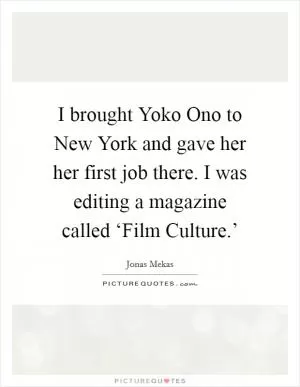 I brought Yoko Ono to New York and gave her her first job there. I was editing a magazine called ‘Film Culture.’ Picture Quote #1