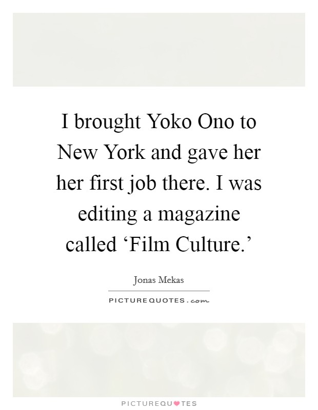 I brought Yoko Ono to New York and gave her her first job there. I was editing a magazine called ‘Film Culture.' Picture Quote #1