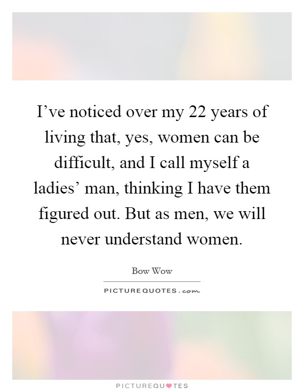I've noticed over my 22 years of living that, yes, women can be difficult, and I call myself a ladies' man, thinking I have them figured out. But as men, we will never understand women Picture Quote #1