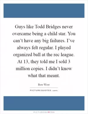 Guys like Todd Bridges never overcame being a child star. You can’t have any big failures. I’ve always felt regular. I played organized ball at the rec league. At 13, they told me I sold 3 million copies. I didn’t know what that meant Picture Quote #1