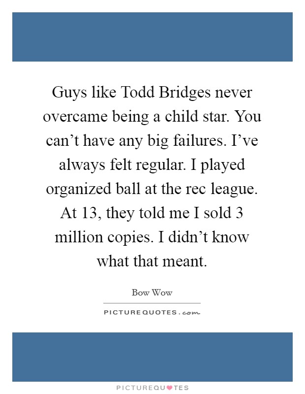 Guys like Todd Bridges never overcame being a child star. You can't have any big failures. I've always felt regular. I played organized ball at the rec league. At 13, they told me I sold 3 million copies. I didn't know what that meant Picture Quote #1