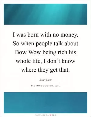 I was born with no money. So when people talk about Bow Wow being rich his whole life, I don’t know where they get that Picture Quote #1