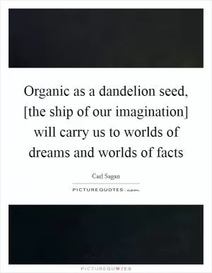 Organic as a dandelion seed, [the ship of our imagination] will carry us to worlds of dreams and worlds of facts Picture Quote #1