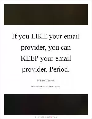 If you LIKE your email provider, you can KEEP your email provider. Period Picture Quote #1
