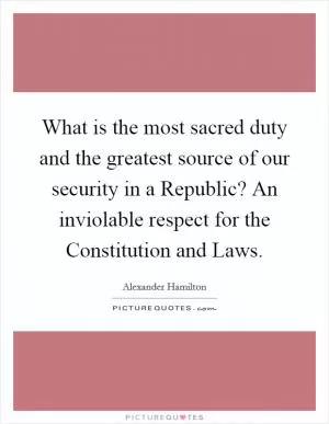 What is the most sacred duty and the greatest source of our security in a Republic? An inviolable respect for the Constitution and Laws Picture Quote #1