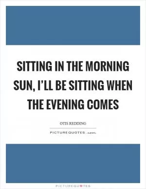 Sitting in the morning sun, I’ll be sitting when the evening comes Picture Quote #1