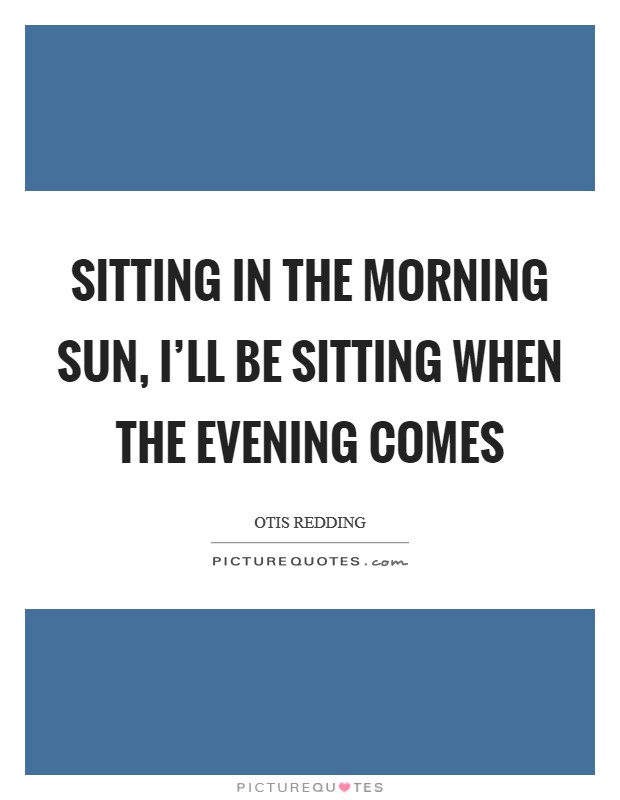 Sitting in the morning sun, I'll be sitting when the evening comes Picture Quote #1