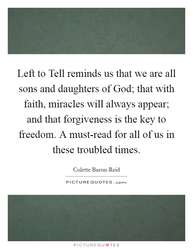 Left to Tell reminds us that we are all sons and daughters of God; that with faith, miracles will always appear; and that forgiveness is the key to freedom. A must-read for all of us in these troubled times Picture Quote #1