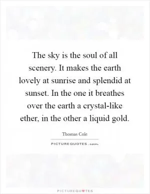 The sky is the soul of all scenery. It makes the earth lovely at sunrise and splendid at sunset. In the one it breathes over the earth a crystal-like ether, in the other a liquid gold Picture Quote #1