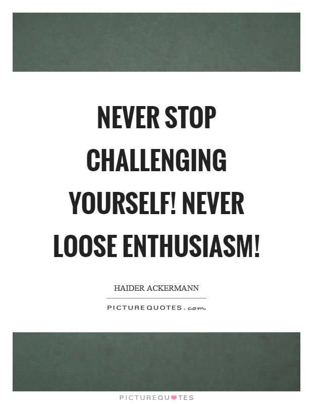 Never stop challenging yourself! Never loose enthusiasm! Picture Quote #1
