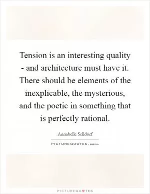 Tension is an interesting quality - and architecture must have it. There should be elements of the inexplicable, the mysterious, and the poetic in something that is perfectly rational Picture Quote #1