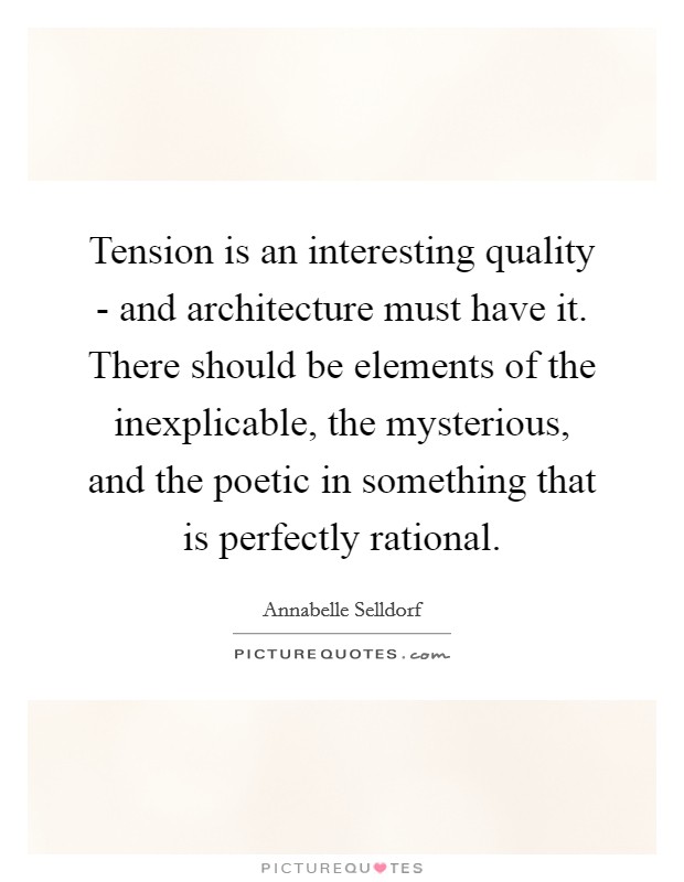 Tension is an interesting quality - and architecture must have it. There should be elements of the inexplicable, the mysterious, and the poetic in something that is perfectly rational Picture Quote #1