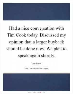 Had a nice conversation with Tim Cook today. Discussed my opinion that a larger buyback should be done now. We plan to speak again shortly Picture Quote #1