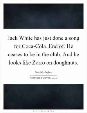 Jack White has just done a song for Coca-Cola. End of. He ceases to be in the club. And he looks like Zorro on doughnuts Picture Quote #1