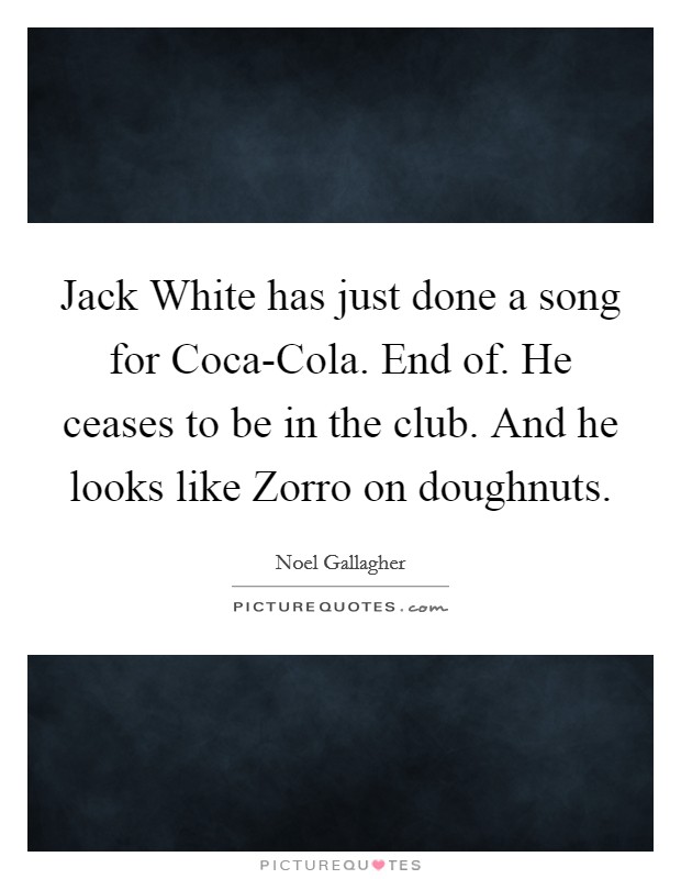 Jack White has just done a song for Coca-Cola. End of. He ceases to be in the club. And he looks like Zorro on doughnuts Picture Quote #1