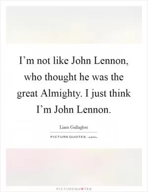 I’m not like John Lennon, who thought he was the great Almighty. I just think I’m John Lennon Picture Quote #1